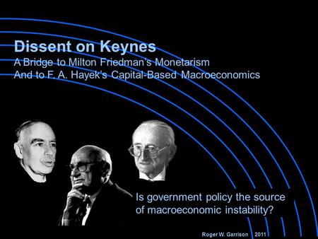 Roger W. Garrison 2011 Is government policy the source of macroeconomic instability? Dissent on Keynes A Bridge to Milton Friedman’s Monetarism And to.