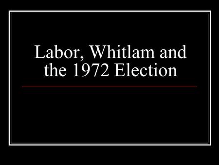 Labor, Whitlam and the 1972 Election. Labor, Whitlam, and the 1972 Election In 1966, the founder of the Liberal Party Robert Gordon Menzies retires as.