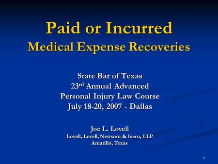1 Paid or Incurred Medical Expense Recoveries State Bar of Texas 23 rd Annual Advanced Personal Injury Law Course July 18-20, 2007 - Dallas Joe L. Lovell.
