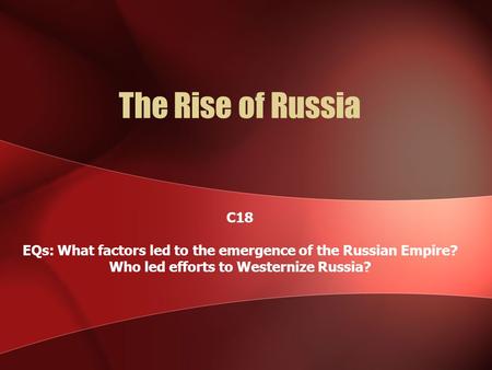 The Rise of Russia C18 EQs: What factors led to the emergence of the Russian Empire? Who led efforts to Westernize Russia?