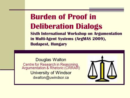 Burden of Proof in Deliberation Dialogs Sixth International Workshop on Argumentation in Multi-Agent Systems (ArgMAS 2009), Budapest, Hungary Douglas Walton.