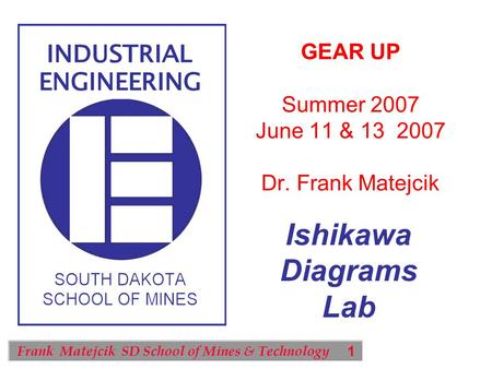 1 Frank Matejcik SD School of Mines & Technology Ishikawa Diagrams Lab GEAR UP Summer 2007 June 11 & 13 2007 Dr. Frank Matejcik.