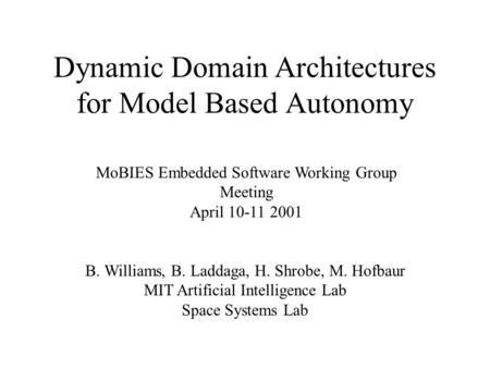 Dynamic Domain Architectures for Model Based Autonomy MoBIES Embedded Software Working Group Meeting April 10-11 2001 B. Williams, B. Laddaga, H. Shrobe,