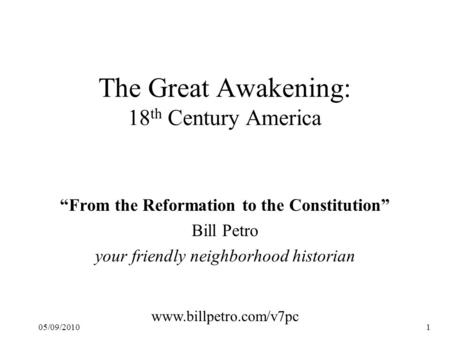 05/09/20101 The Great Awakening: 18 th Century America “From the Reformation to the Constitution” Bill Petro your friendly neighborhood historian www.billpetro.com/v7pc.