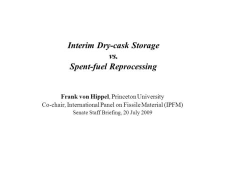 Interim Dry-cask Storage vs. Spent-fuel Reprocessing Frank von Hippel, Princeton University Co-chair, International Panel on Fissile Material (IPFM) Senate.