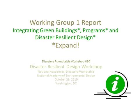 Working Group 1 Report Integrating Green Buildings*, Programs* and Disaster Resilient Design* *Expand! Disasters Roundtable Workshop #30 Disaster Resilient.