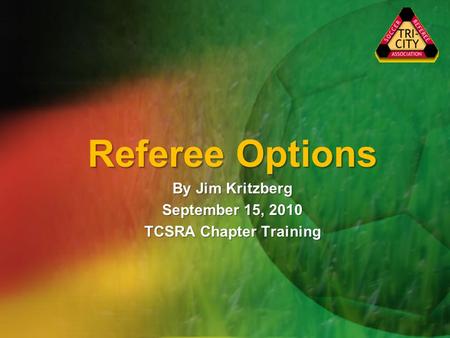 Referee Options By Jim Kritzberg September 15, 2010 TCSRA Chapter Training.