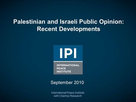 Palestinian and Israeli Public Opinion: Recent Developments International Peace Institute with Charney Research September 2010.