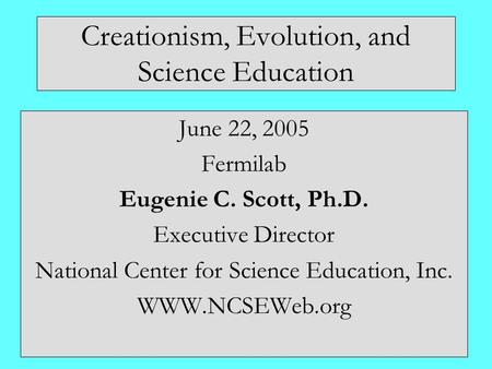 Creationism, Evolution, and Science Education June 22, 2005 Fermilab Eugenie C. Scott, Ph.D. Executive Director National Center for Science Education,