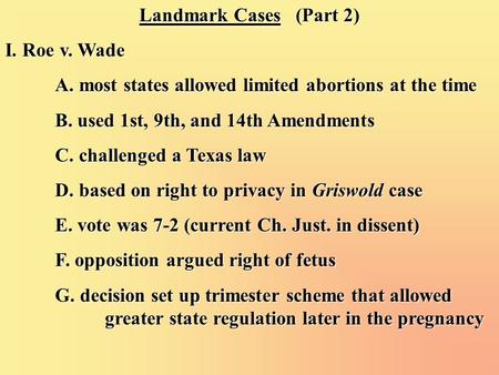 Landmark Cases (Part 2) I. Roe v. Wade A. most states allowed limited abortions at the time B. used 1st, 9th, and 14th Amendments C. challenged a Texas.