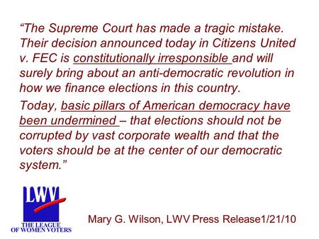 LWV “The Supreme Court has made a tragic mistake. Their decision announced today in Citizens United v. FEC is constitutionally irresponsible and will surely.