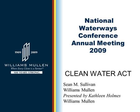 National Waterways Conference Annual Meeting 2009 CLEAN WATER ACT Sean M. Sullivan Williams Mullen Presented by Kathleen Holmes Williams Mullen.