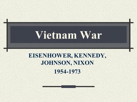 Vietnam War EISENHOWER, KENNEDY, JOHNSON, NIXON 1954-1973.