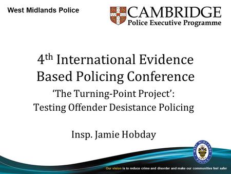 West Midlands Police Our vision is to reduce crime and disorder and make our communities feel safer 4 th International Evidence Based Policing Conference.