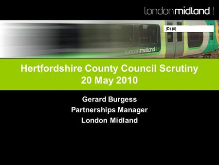 Hertfordshire County Council Scrutiny 20 May 2010 Gerard Burgess Partnerships Manager London Midland (D) (ii)