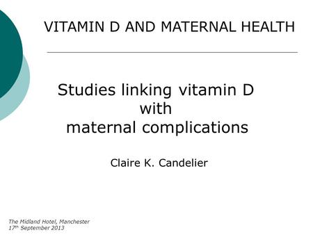 VITAMIN D AND MATERNAL HEALTH Studies linking vitamin D with maternal complications Claire K. Candelier The Midland Hotel, Manchester 17 th September 2013.