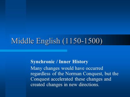 Middle English (1150-1500) Synchronic / Inner History Many changes would have occurred regardless of the Norman Conquest, but the Conquest accelerated.