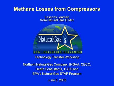 Methane Losses from Compressors Lessons Learned from Natural Gas STAR Technology Transfer Workshop Northern Natural Gas Company, INGAA, CECO, Heath Consultants,
