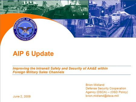June 2, 2009 AIP 6 Update Improving the Intransit Safety and Security of AA&E within Foreign Military Sales Channels Brion Midland Defense Security Cooperation.