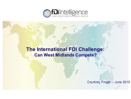 1 The International FDI Challenge: Can West Midlands Compete? Courtney Fingar -- June 2013.