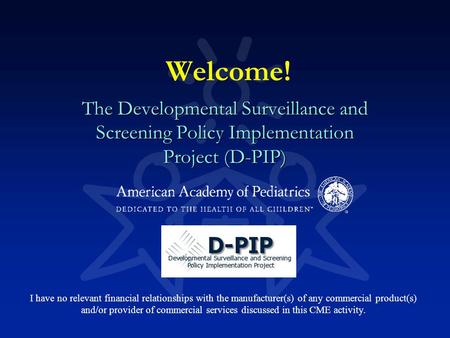 Welcome! The Developmental Surveillance and Screening Policy Implementation Project (D-PIP) I have no relevant financial relationships with the manufacturer(s)