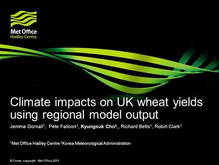 © Crown copyright Met Office 2011 Climate impacts on UK wheat yields using regional model output Jemma Gornall 1, Pete Falloon 1, Kyungsuk Cho 2,, Richard.