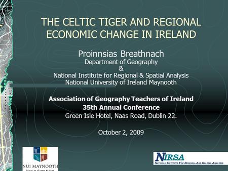 THE CELTIC TIGER AND REGIONAL ECONOMIC CHANGE IN IRELAND Proinnsias Breathnach Department of Geography & National Institute for Regional & Spatial Analysis.