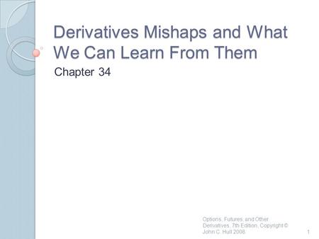 Derivatives Mishaps and What We Can Learn From Them Chapter 34 1 Options, Futures, and Other Derivatives, 7th Edition, Copyright © John C. Hull 2008.