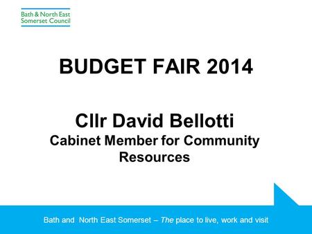 Bath and North East Somerset – The place to live, work and visit BUDGET FAIR 2014 Cllr David Bellotti Cabinet Member for Community Resources.