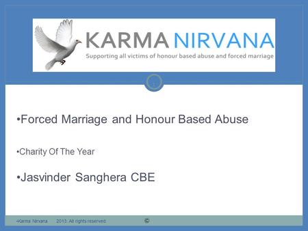 1 Forced Marriage and Honour Based Abuse Charity Of The Year Jasvinder Sanghera CBE Karma Nirvana 2013. All rights reserved.