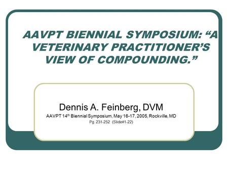AAVPT BIENNIAL SYMPOSIUM: “A VETERINARY PRACTITIONER’S VIEW OF COMPOUNDING.” Dennis A. Feinberg, DVM AAVPT 14 th Biennial Symposium, May 16-17, 2005, Rockville,