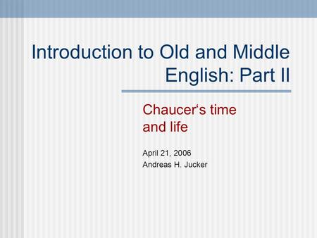 Introduction to Old and Middle English: Part II Chaucer‘s time and life April 21, 2006 Andreas H. Jucker.