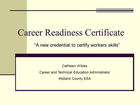 Career Readiness Certificate “A new credential to certify workers skills” Cathleen Wildes Career and Technical Education Administrator Midland County ESA.