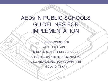 AEDs IN PUBLIC SCHOOLS GUIDELINES FOR IMPLEMENTATION HONDO SCHNEIDER ATHLETIC TRAINER MIDLAND SENIOR HIGH SCHOOL & ATHLETIC TRAINER REPRESENTATIVE U.I.L.