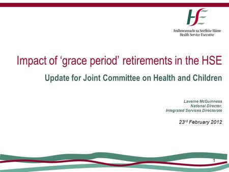 1 Impact of ‘grace period’ retirements in the HSE Update for Joint Committee on Health and Children Laverne McGuinness National Director, Integrated Services.