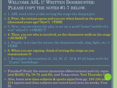 W ELCOME ASL 1! W RITTEN D OORBUSTER : P LEASE COPY THE NOTES #1-7 BELOW. 1. ASL word order is like setting the stage of a drama play. 2. First, the curtain.