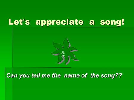 Let ’ s appreciate a song! Can you tell me the name of the song?? 儿歌儿歌 儿歌儿歌.