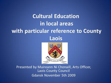 Cultural Education in local areas with particular reference to County Laois Presented by Muireann Ni Chonaill, Arts Officer, Laois County Council Gdansk.
