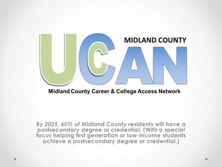 By 2025, 60% of M idland County residents will have a postsecondary degree or credential. (With a special focus helping first generation or low-income.