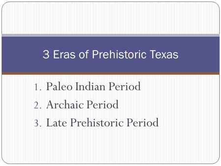 1. Paleo Indian Period 2. Archaic Period 3. Late Prehistoric Period 3 Eras of Prehistoric Texas.