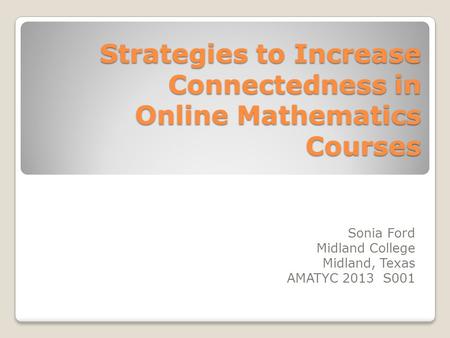 Strategies to Increase Connectedness in Online Mathematics Courses Sonia Ford Midland College Midland, Texas AMATYC 2013 S001.