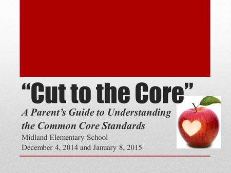 “Cut to the Core” A Parent’s Guide to Understanding the Common Core Standards Midland Elementary School December 4, 2014 and January 8, 2015.