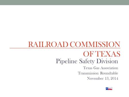 RAILROAD COMMISSION OF TEXAS Pipeline Safety Division Texas Gas Association Transmission Roundtable November 13, 2014.