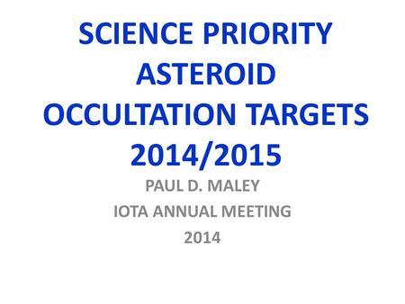 SCIENCE PRIORITY ASTEROID OCCULTATION TARGETS 2014/2015 PAUL D. MALEY IOTA ANNUAL MEETING 2014.