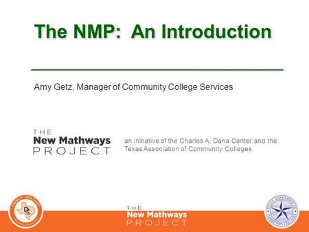 The NMP: An Introduction an initiative of the Charles A. Dana Center and the Texas Association of Community Colleges Amy Getz, Manager of Community College.