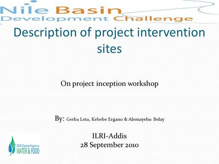 Description of project intervention sites On project inception workshop By: Gerba Leta, Kebebe Ergano & Alemayehu Belay ILRI-Addis 28 September 2010.