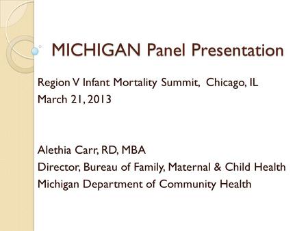 MICHIGAN Panel Presentation Region V Infant Mortality Summit, Chicago, IL March 21, 2013 Alethia Carr, RD, MBA Director, Bureau of Family, Maternal & Child.
