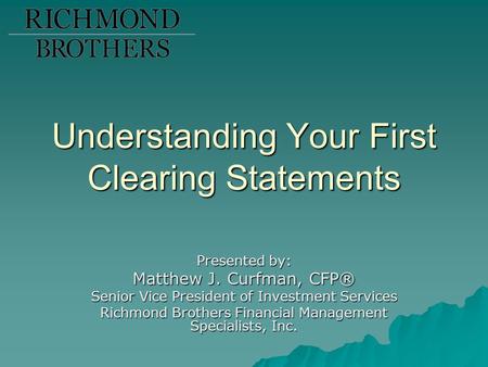 Understanding Your First Clearing Statements Presented by: Matthew J. Curfman, CFP® Senior Vice President of Investment Services Richmond Brothers Financial.