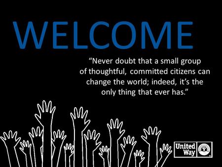 WELCOME “Never doubt that a small group of thoughtful, committed citizens can change the world; indeed, it’s the only thing that ever has.” LIVE UNITED.