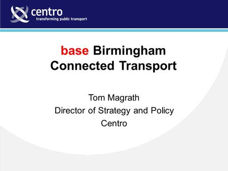 Base Birmingham Connected Transport Tom Magrath Director of Strategy and Policy Centro.
